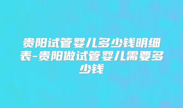 贵阳试管婴儿多少钱明细表-贵阳做试管婴儿需要多少钱
