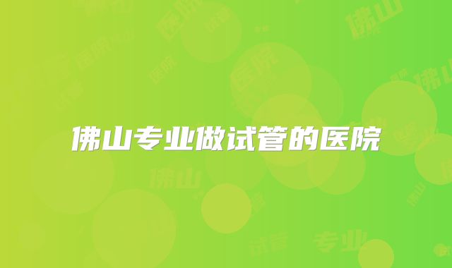 佛山专业做试管的医院