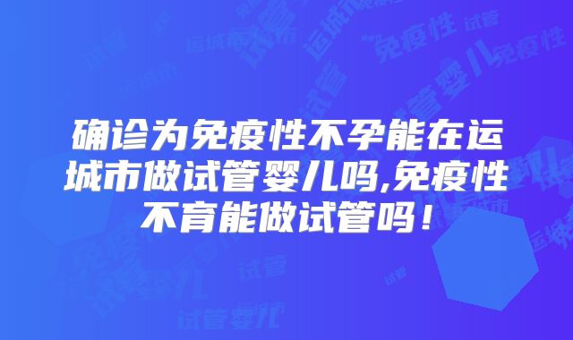 确诊为免疫性不孕能在运城市做试管婴儿吗,免疫性不育能做试管吗！