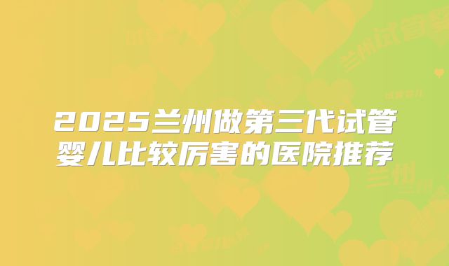 2025兰州做第三代试管婴儿比较厉害的医院推荐