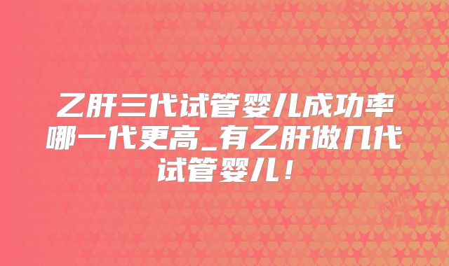 乙肝三代试管婴儿成功率哪一代更高_有乙肝做几代试管婴儿!
