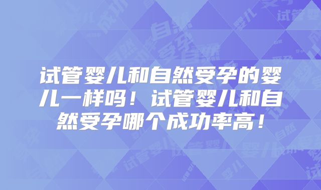 试管婴儿和自然受孕的婴儿一样吗！试管婴儿和自然受孕哪个成功率高！