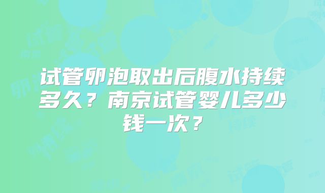 试管卵泡取出后腹水持续多久？南京试管婴儿多少钱一次？