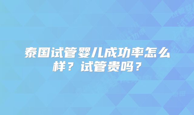 泰国试管婴儿成功率怎么样？试管贵吗？