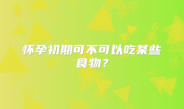 怀孕初期可不可以吃某些食物?