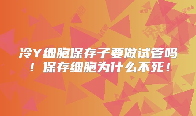 冷Y细胞保存子要做试管吗！保存细胞为什么不死！
