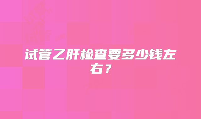 试管乙肝检查要多少钱左右?