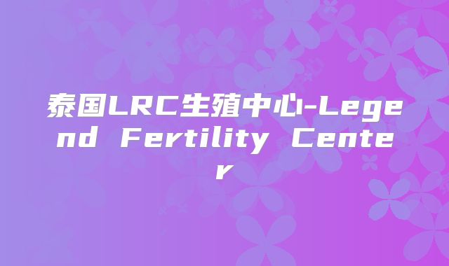 泰国LRC生殖中心-Legend Fertility Center