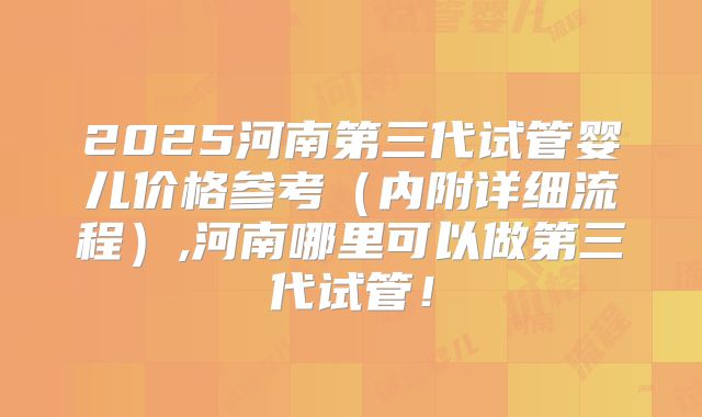 2025河南第三代试管婴儿价格参考（内附详细流程）,河南哪里可以做第三代试管！