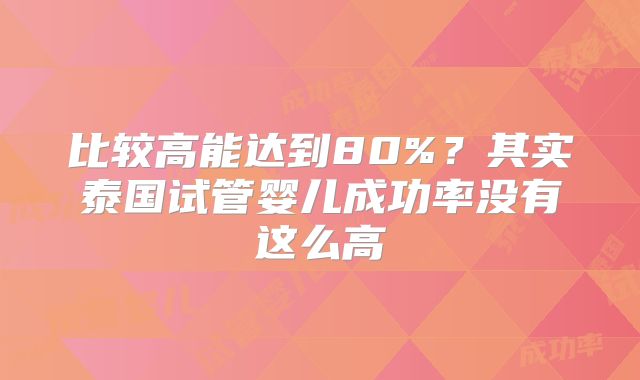 比较高能达到80%?其实泰国试管婴儿成功率没有这么高