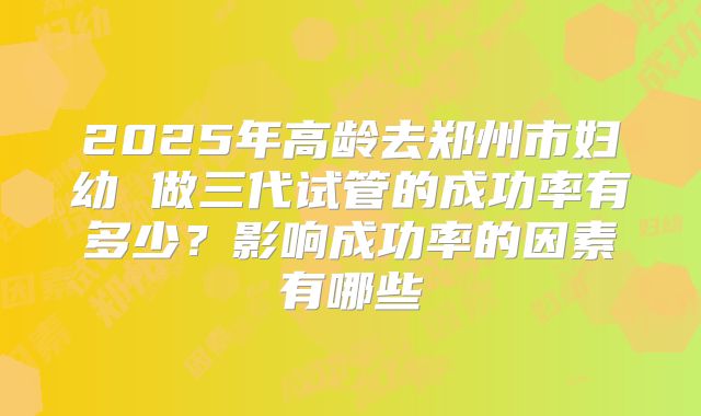 2025年高龄去郑州市妇幼 做三代试管的成功率有多少？影响成功率的因素有哪些