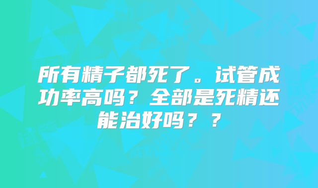 所有精子都死了。试管成功率高吗？全部是死精还能治好吗？？