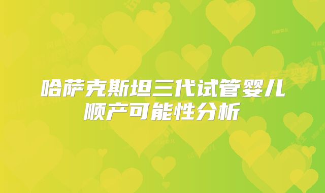 哈萨克斯坦三代试管婴儿顺产可能性分析