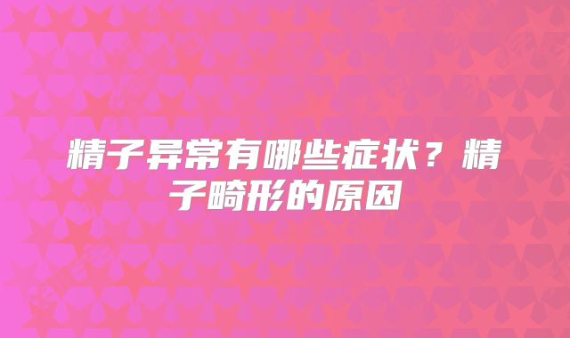 精子异常有哪些症状？精子畸形的原因