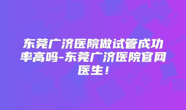 东莞广济医院做试管成功率高吗-东莞广济医院官网医生!