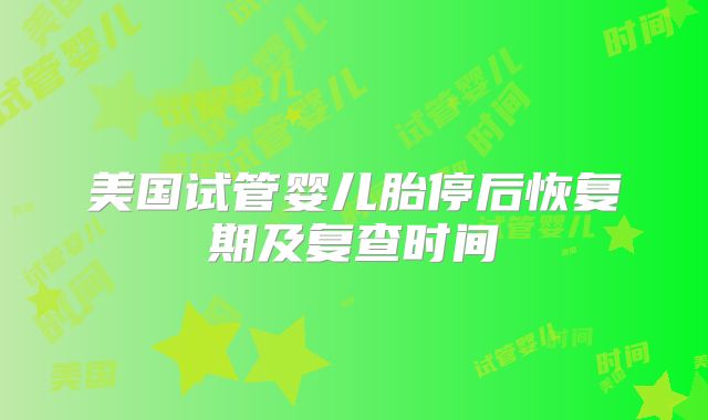 美国试管婴儿胎停后恢复期及复查时间