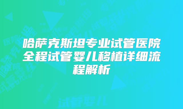 哈萨克斯坦专业试管医院全程试管婴儿移植详细流程解析
