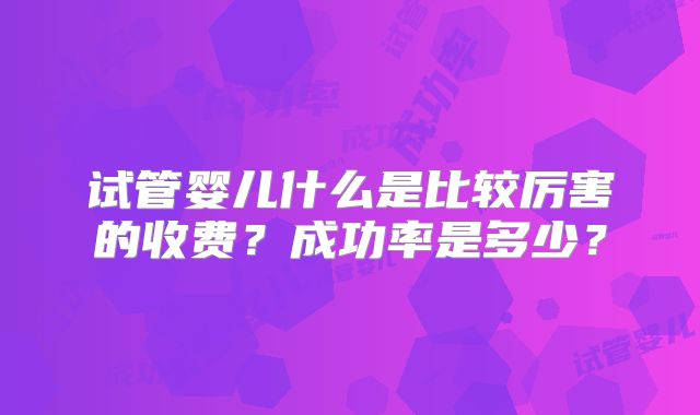 试管婴儿什么是比较厉害的收费？成功率是多少？