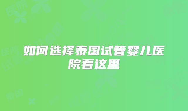 如何选择泰国试管婴儿医院看这里