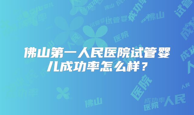 佛山第一人民医院试管婴儿成功率怎么样?