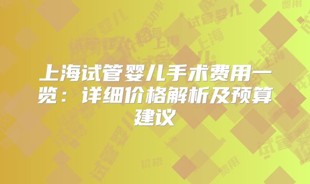 上海试管婴儿手术费用一览:详细价格解析及预算建议