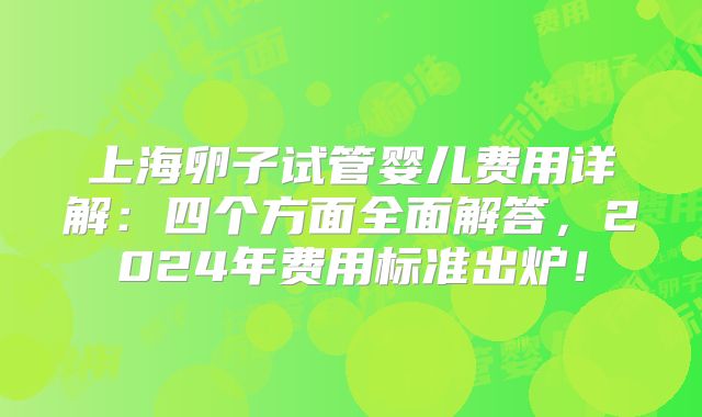 上海卵子试管婴儿费用详解：四个方面全面解答，2024年费用标准出炉！