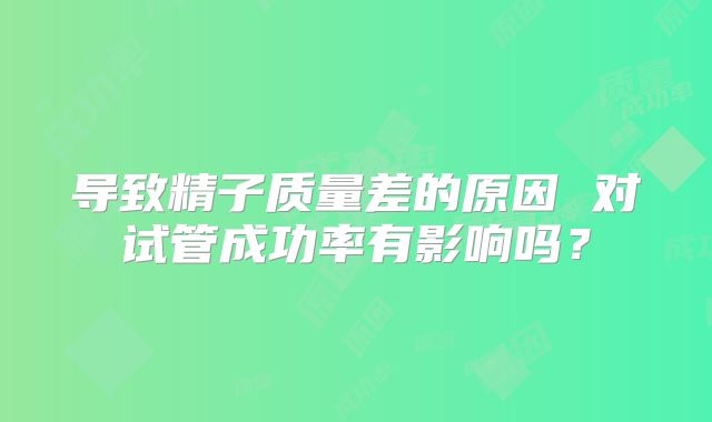 导致精子质量差的原因 对试管成功率有影响吗？
