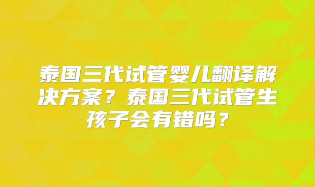 泰国三代试管婴儿翻译解决方案？泰国三代试管生孩子会有错吗？