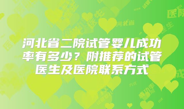 河北省二院试管婴儿成功率有多少？附推荐的试管医生及医院联系方式