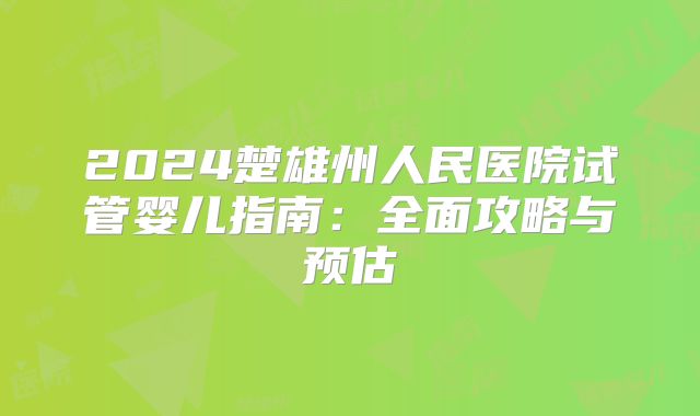 2024楚雄州人民医院试管婴儿指南：全面攻略与预估