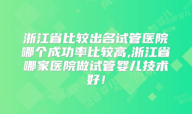 浙江省比较出名试管医院哪个成功率比较高,浙江省哪家医院做试管婴儿技术好！