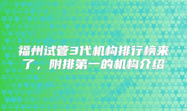 福州试管3代机构排行榜来了，附排第一的机构介绍
