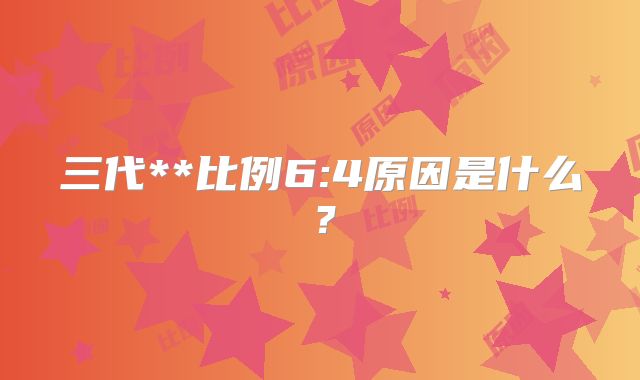 三代**比例6:4原因是什么？