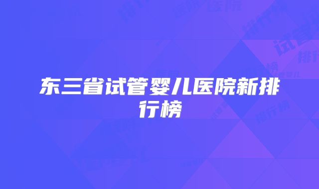 东三省试管婴儿医院新排行榜