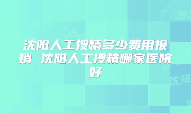 沈阳人工授精多少费用报销 沈阳人工授精哪家医院好