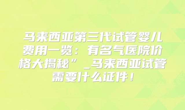 马来西亚第三代试管婴儿费用一览：有名气医院价格大揭秘”_马来西亚试管需要什么证件！