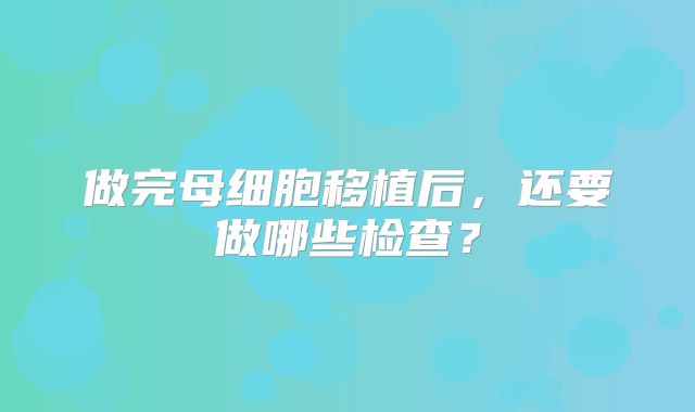 做完母细胞移植后，还要做哪些检查？