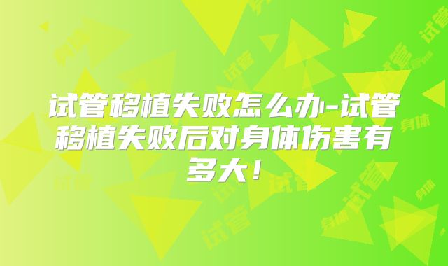 试管移植失败怎么办-试管移植失败后对身体伤害有多大！