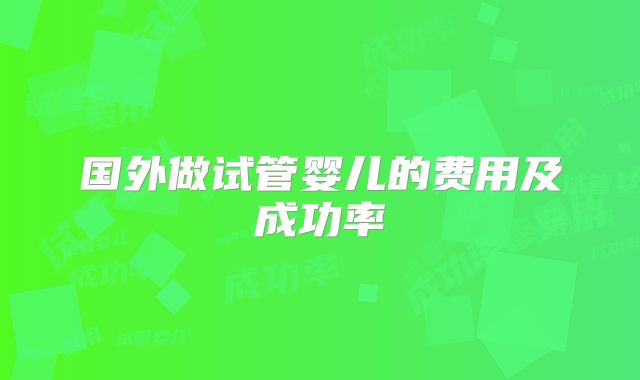 国外做试管婴儿的费用及成功率