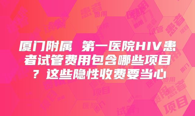 厦门附属 第一医院HIV患者试管费用包含哪些项目?这些隐性收费要当心