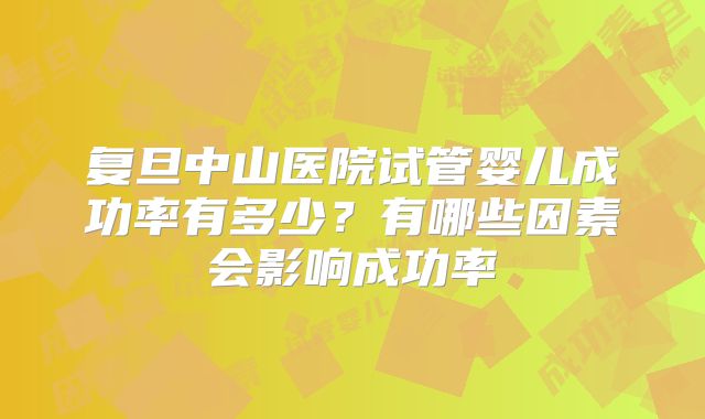 复旦中山医院试管婴儿成功率有多少？有哪些因素会影响成功率