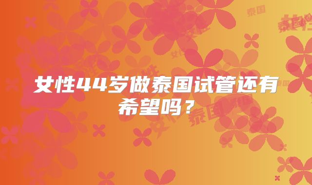 女性44岁做泰国试管还有希望吗？