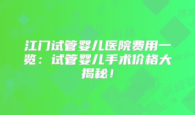 江门试管婴儿医院费用一览：试管婴儿手术价格大揭秘！