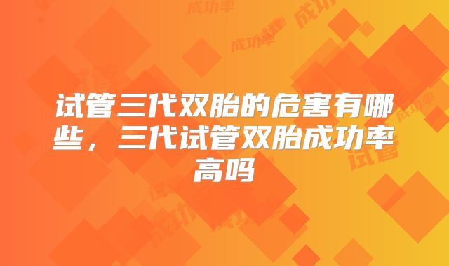 试管三代双胎的危害有哪些，三代试管双胎成功率高吗