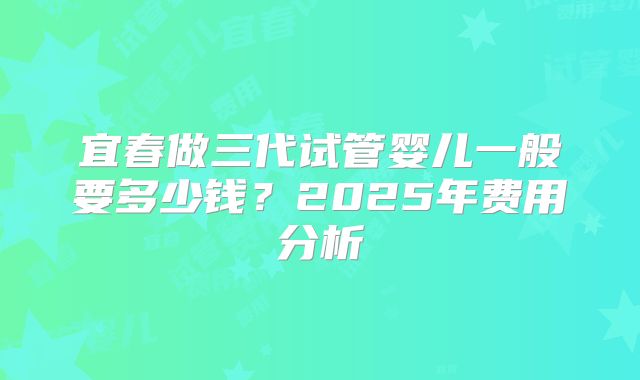 宜春做三代试管婴儿一般要多少钱？2025年费用分析