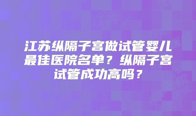 江苏纵隔子宫做试管婴儿最佳医院名单?纵隔子宫试管成功高吗?