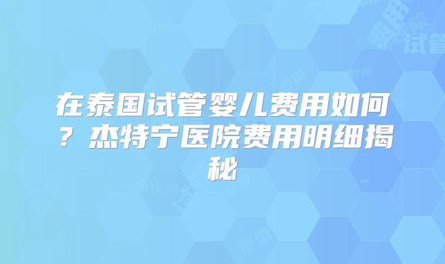 在泰国试管婴儿费用如何?杰特宁医院费用明细揭秘