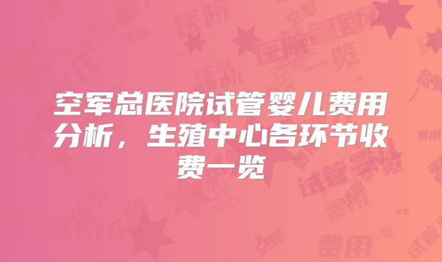 空军总医院试管婴儿费用分析,生殖中心各环节收费一览