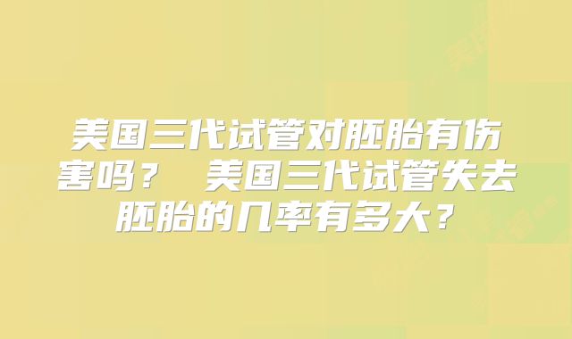 美国三代试管对胚胎有伤害吗? 美国三代试管失去胚胎的几率有多大?