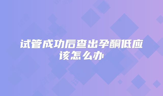 试管成功后查出孕酮低应该怎么办